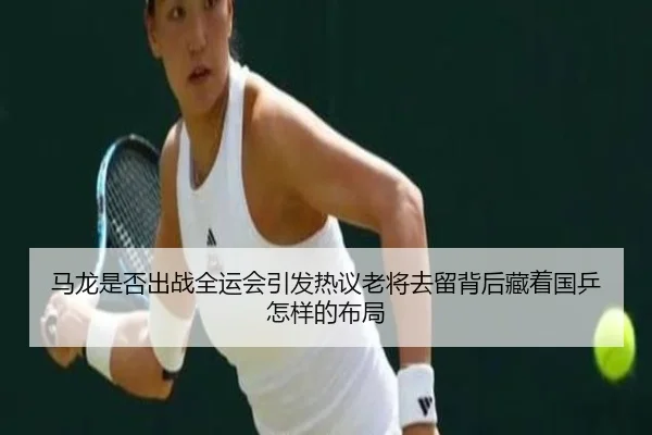 马龙是否出战全运会引发热议老将去留背后藏着国乒怎样的布局